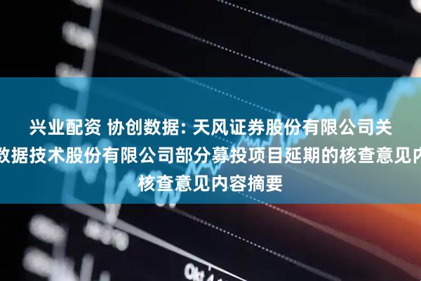 兴业配资 协创数据: 天风证券股份有限公司关于协创数据技术股份有限公司部分募投项目延期的核查意见内容摘要