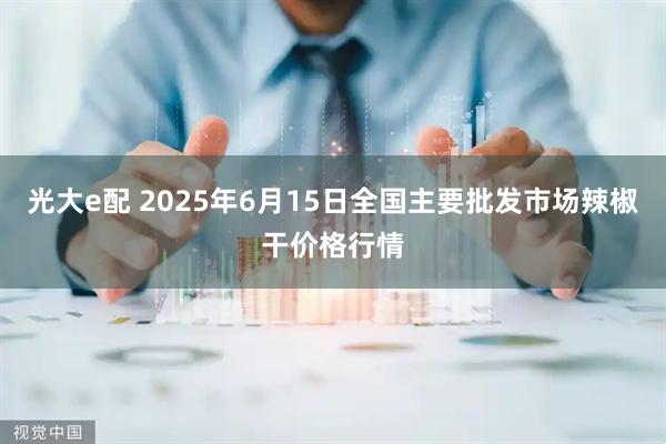 光大e配 2025年6月15日全国主要批发市场辣椒干价格行情