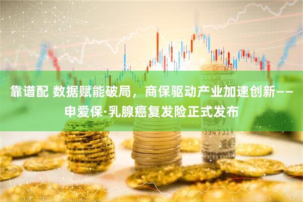 靠谱配 数据赋能破局，商保驱动产业加速创新——申爱保·乳腺癌复发险正式发布