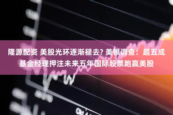 隆源配资 美股光环逐渐褪去? 美银调查：超五成基金经理押注未来五年国际股票跑赢美股
