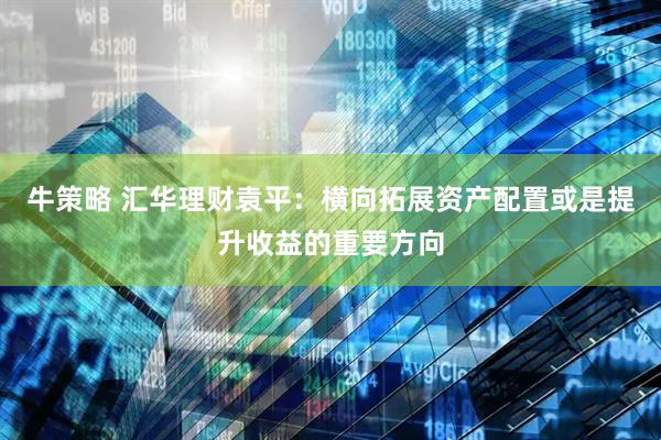 牛策略 汇华理财袁平：横向拓展资产配置或是提升收益的重要方向