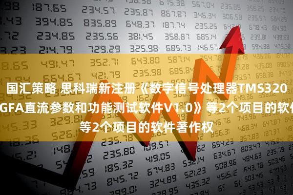 国汇策略 思科瑞新注册《数字信号处理器TMS320F2812PGFA直流参数和功能测试软件V1.0》等2个项目的软件著作权