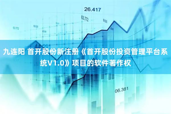 九连阳 首开股份新注册《首开股份投资管理平台系统V1.0》项目的软件著作权