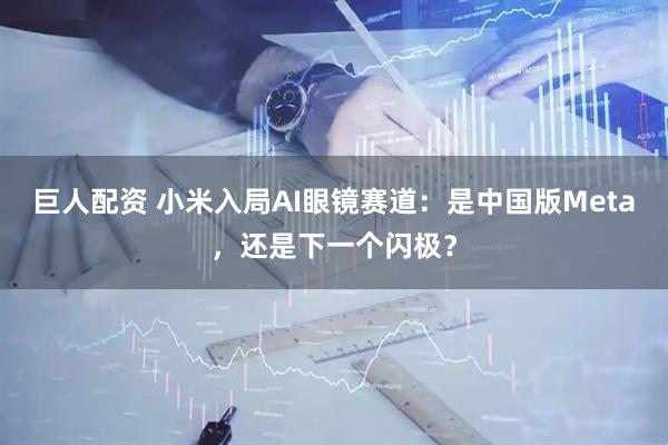 巨人配资 小米入局AI眼镜赛道：是中国版Meta，还是下一个闪极？
