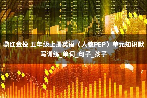 鼎红金投 五年级上册英语（人教PEP）单元知识默写训练_单词_句子_孩子