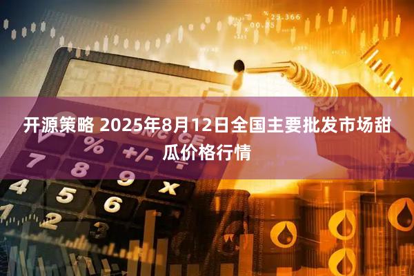 开源策略 2025年8月12日全国主要批发市场甜瓜价格行情