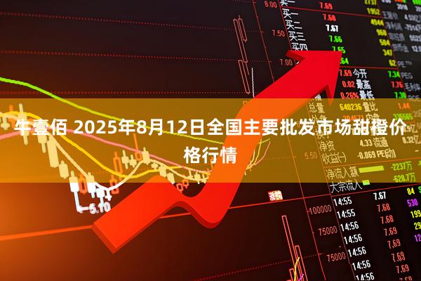 牛壹佰 2025年8月12日全国主要批发市场甜橙价格行情