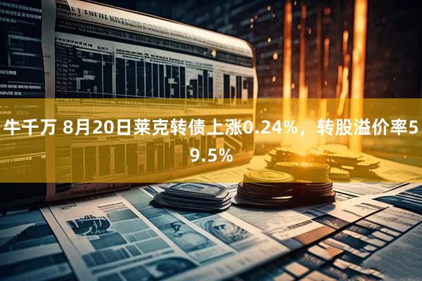 牛千万 8月20日莱克转债上涨0.24%，转股溢价率59.5%