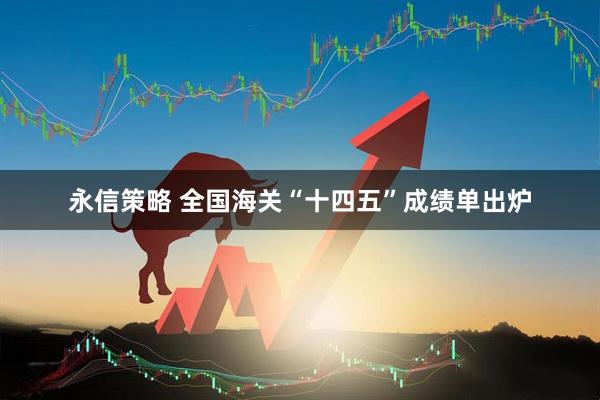 永信策略 全国海关“十四五”成绩单出炉