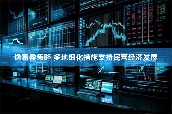 逸富盈策略 多地细化措施支持民营经济发展