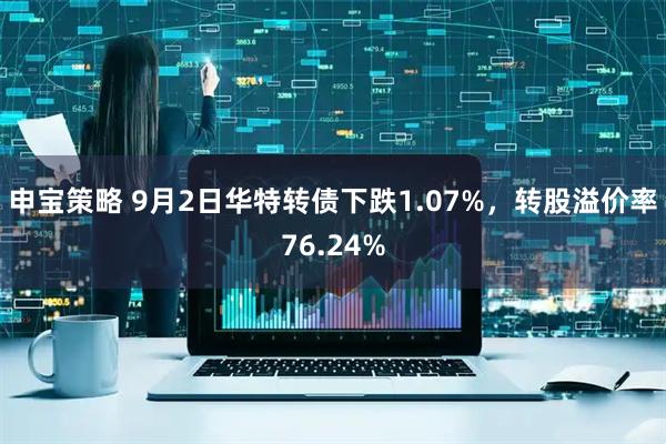 申宝策略 9月2日华特转债下跌1.07%，转股溢价率76.24%