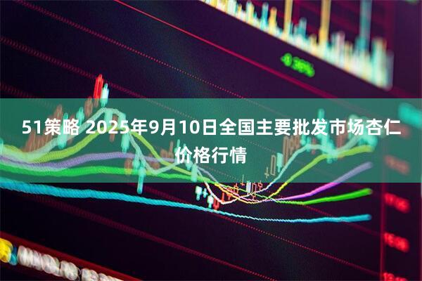 51策略 2025年9月10日全国主要批发市场杏仁价格行情