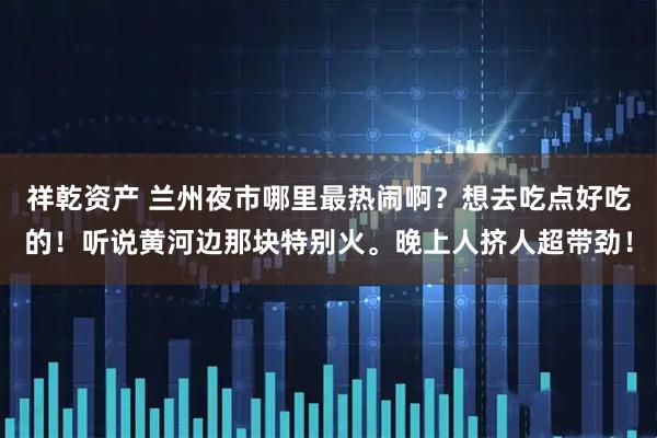 祥乾资产 兰州夜市哪里最热闹啊？想去吃点好吃的！听说黄河边那块特别火。晚上人挤人超带劲！