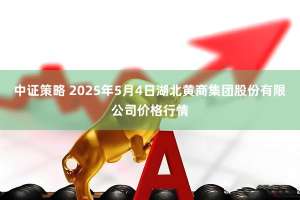 中证策略 2025年5月4日湖北黄商集团股份有限公司价格行情