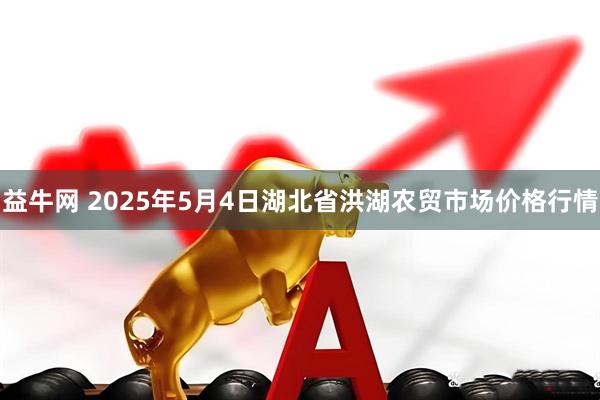 益牛网 2025年5月4日湖北省洪湖农贸市场价格行情