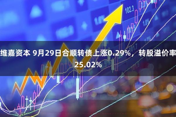 维嘉资本 9月29日合顺转债上涨0.29%，转股溢价率25.02%