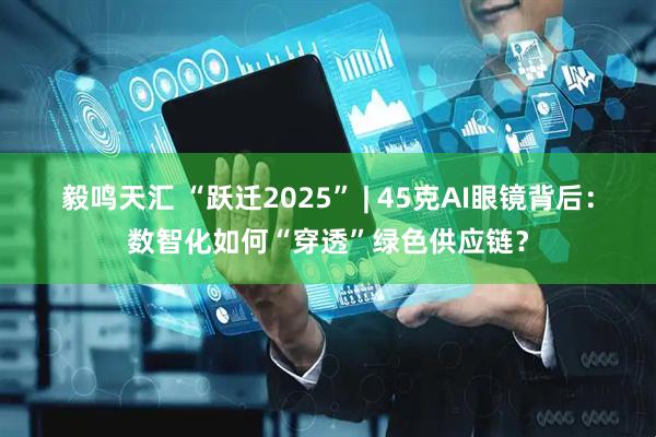 毅鸣天汇 “跃迁2025” | 45克AI眼镜背后：数智化如何“穿透”绿色供应链？