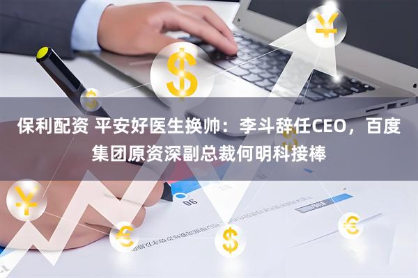 保利配资 平安好医生换帅：李斗辞任CEO，百度集团原资深副总裁何明科接棒