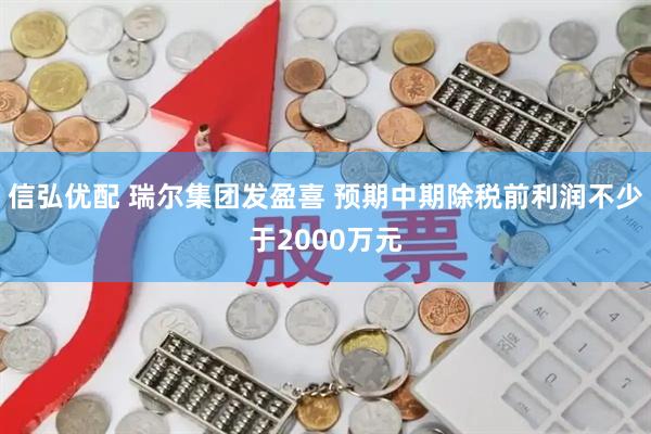 信弘优配 瑞尔集团发盈喜 预期中期除税前利润不少于2000万元