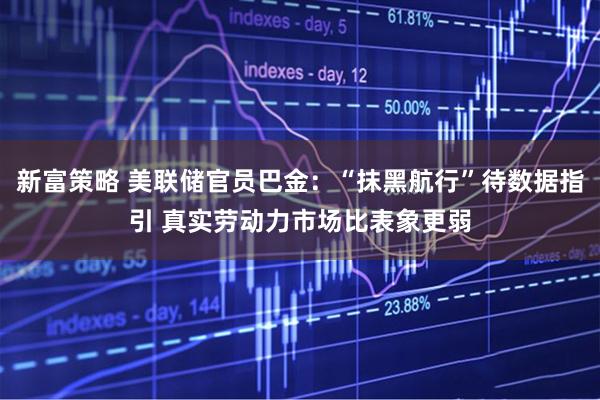 新富策略 美联储官员巴金：“抹黑航行”待数据指引 真实劳动力市场比表象更弱