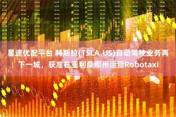 星速优配平台 特斯拉(TSLA.US)自动驾驶业务再下一城，获准在亚利桑那州运营Robotaxi