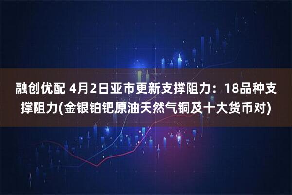 融创优配 4月2日亚市更新支撑阻力：18品种支撑阻力(金银铂钯原油天然气铜及十大货币对)
