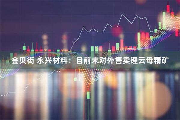 金贝街 永兴材料：目前未对外售卖锂云母精矿