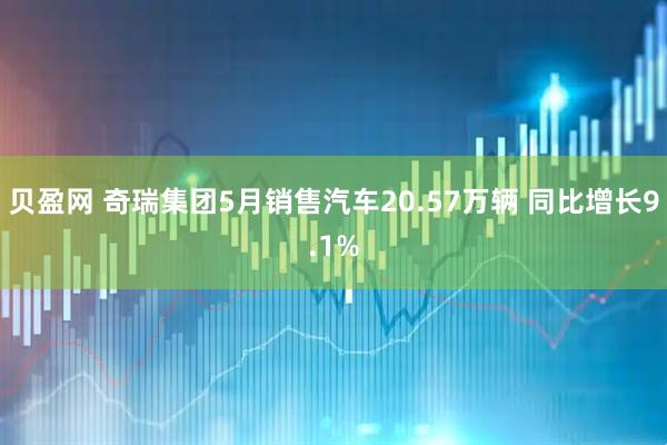 贝盈网 奇瑞集团5月销售汽车20.57万辆 同比增长9.1%